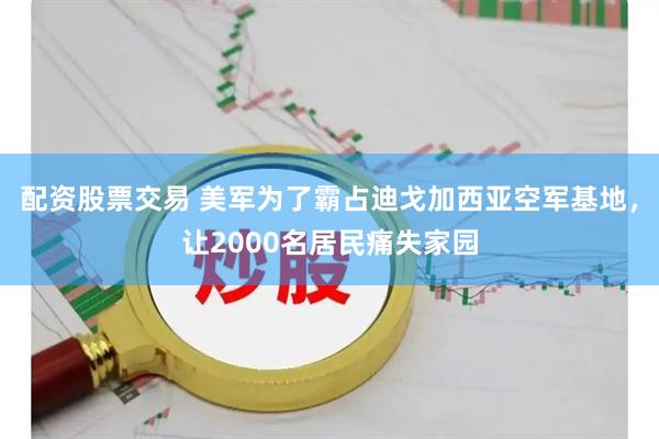 配资股票交易 美军为了霸占迪戈加西亚空军基地，让2000名居民痛失家园