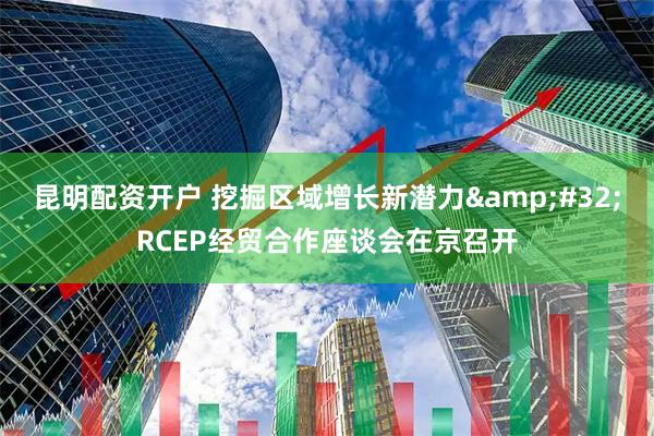 昆明配资开户 挖掘区域增长新潜力&#32;RCEP经贸合作座谈会在京召开