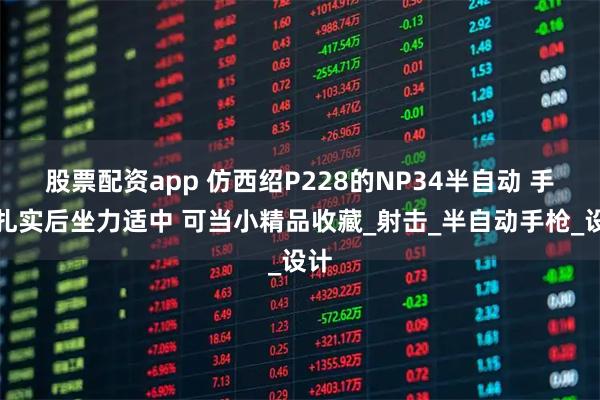 股票配资app 仿西绍P228的NP34半自动 手感扎实后坐力适中 可当小精品收藏_射击_半自动手枪_设计