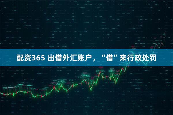 配资365 出借外汇账户，“借”来行政处罚