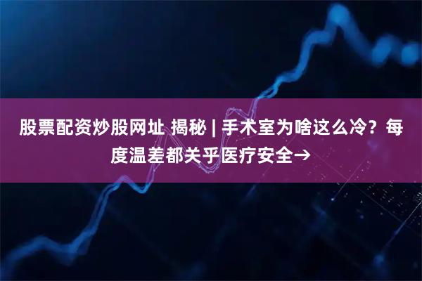 股票配资炒股网址 揭秘 | 手术室为啥这么冷？每度温差都关乎医疗安全→