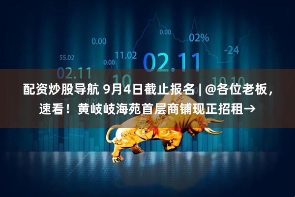 配资炒股导航 9月4日截止报名 | @各位老板，速看！黄岐岐海苑首层商铺现正招租→