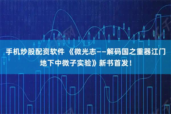 手机炒股配资软件 《微光志——解码国之重器江门地下中微子实验》新书首发！