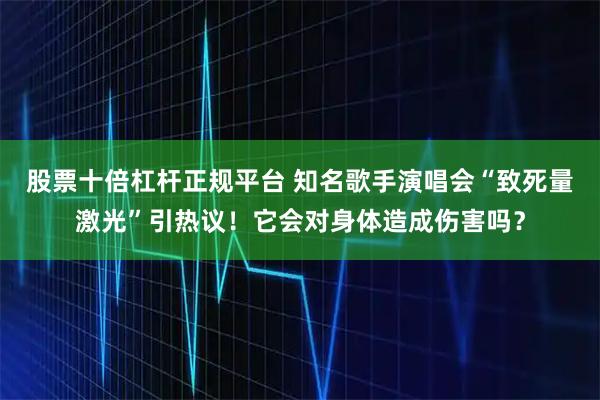 股票十倍杠杆正规平台 知名歌手演唱会“致死量激光”引热议！它会对身体造成伤害吗？